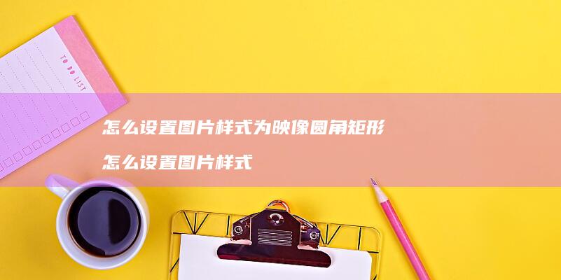 怎么设置图片样式为映像圆角矩形 怎么设置图片样式