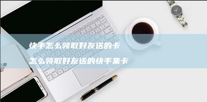 快手怎么领取好友送的卡 怎么领取好友送的快手集卡