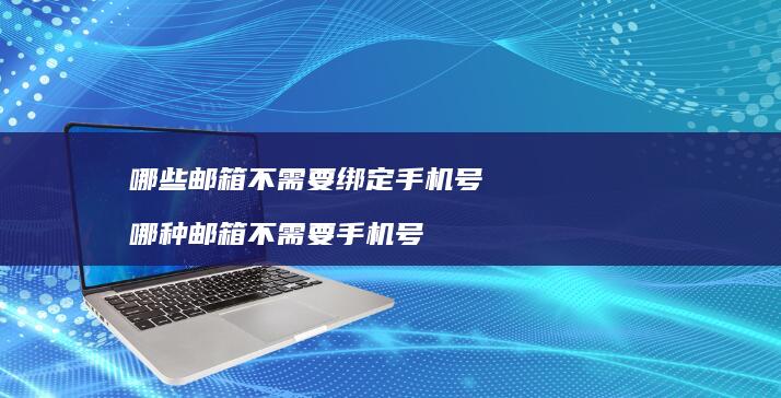 哪些邮箱不需要绑定手机号 哪种邮箱不需要手机号