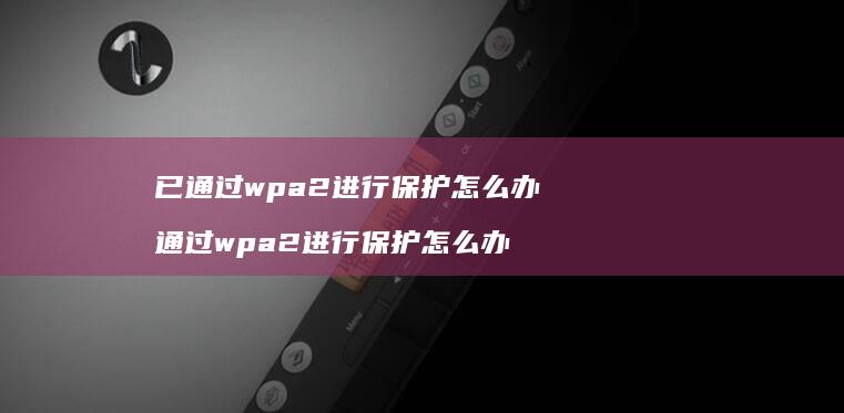 已通过wpa2进行保护怎么办 通过wpa2进行保护怎么办