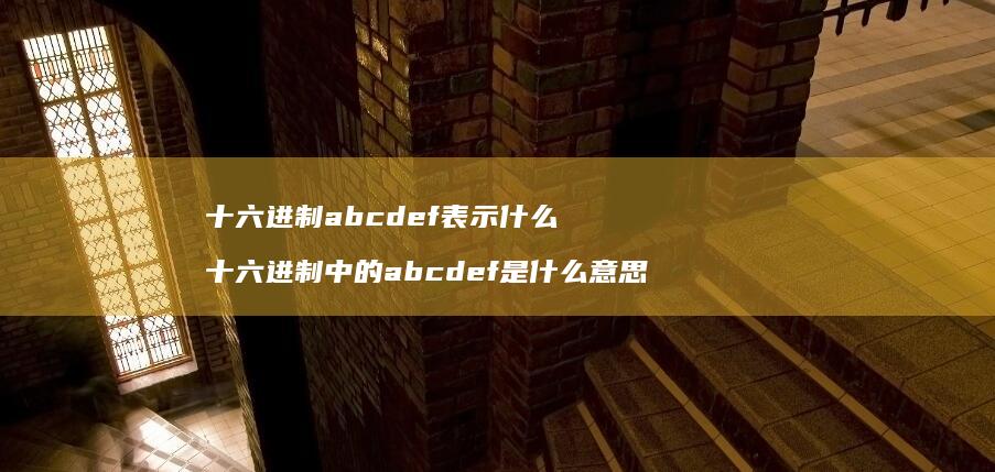 十六进制abcdef表示什么 十六进制中的abcdef是什么意思
