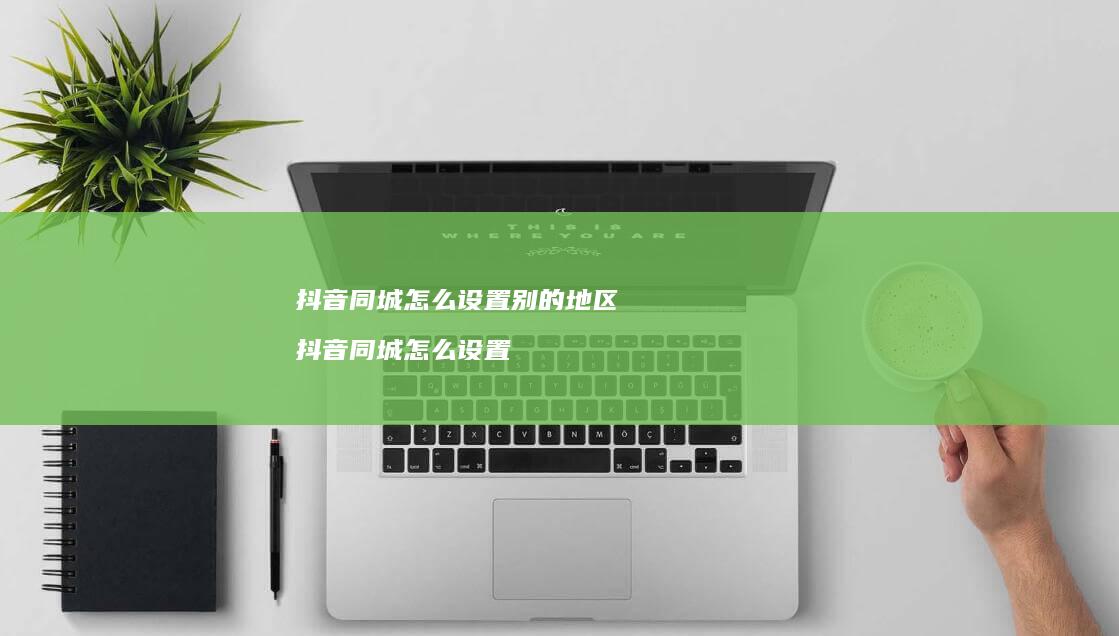 抖音同城怎么设置别的地区 抖音同城怎么设置