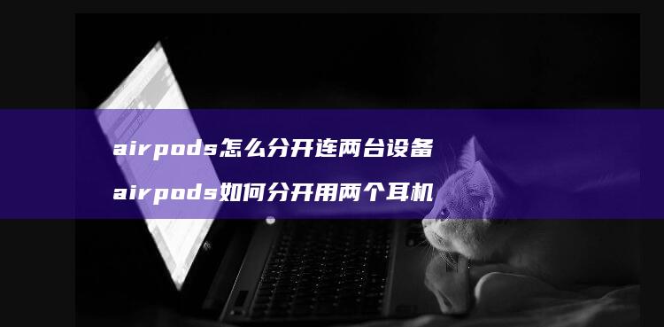 airpods怎么分开连两台设备 airpods如何分开用两个耳机