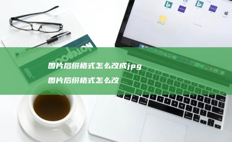 图片后缀格式怎么改成jpg 图片后缀格式怎么改