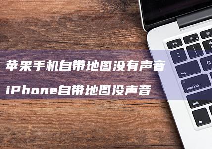 苹果手机自带地图没有声音 iPhone自带地图没声音