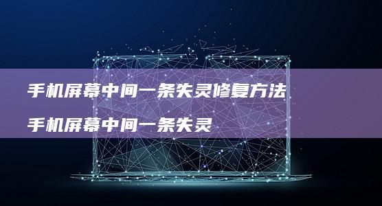 手机屏幕中间一条失灵修复方法 手机屏幕中间一条失灵