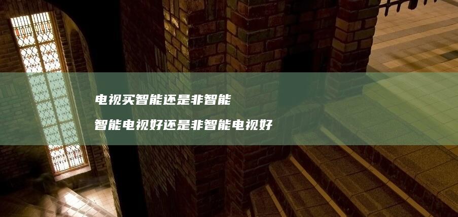 电视买智能还是非智能 智能电视好还是非智能电视好