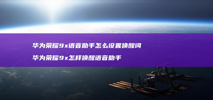 华为荣耀9x语音助手怎么设置唤醒词 华为荣耀9x怎样唤醒语音助手