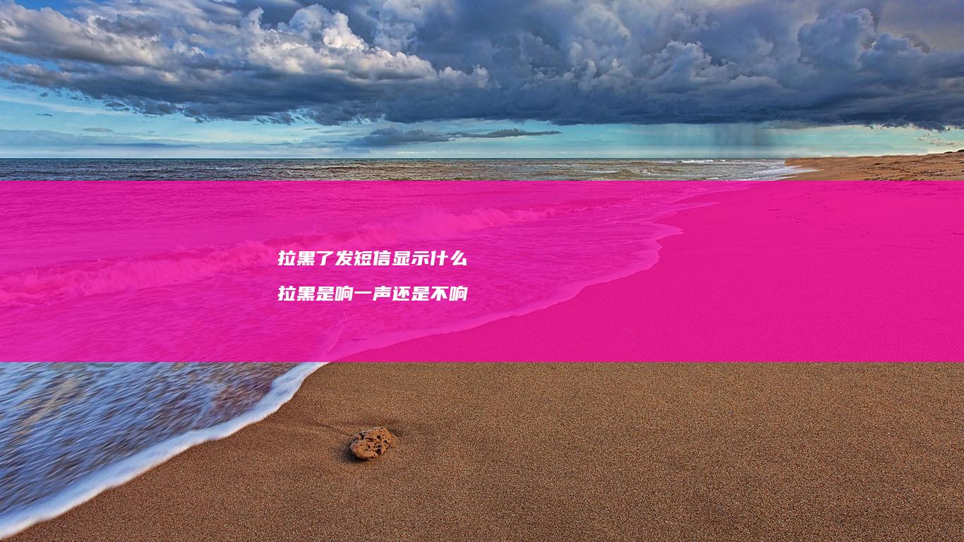 拉黑了发短信显示什么 拉黑是响一声还是不响