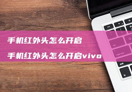 手机红外头怎么开启 手机红外头怎么开启vivo