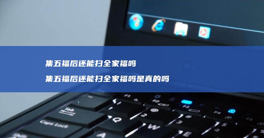 集五福后还能扫全家福吗 集五福后还能扫全家福吗是真的吗