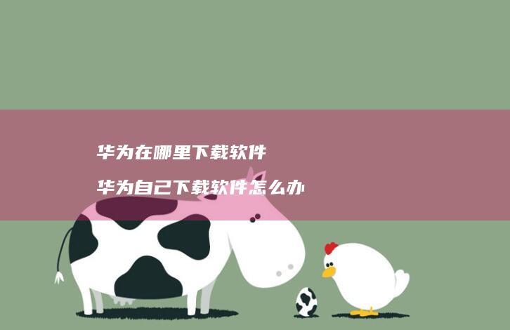 华为在哪里下载软件 华为自己下载软件怎么办