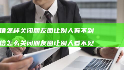 微信怎样关闭朋友圈让别人看不到 微信怎么关闭朋友圈让别人看不见