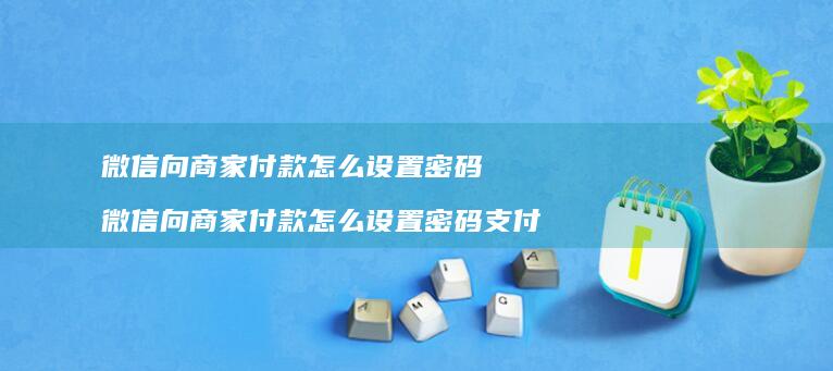 微信向商家付款怎么设置密码 微信向商家付款怎么设置密码支付