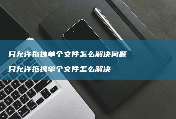 只允许拖拽单个文件怎么解决问题只允许拖拽单个