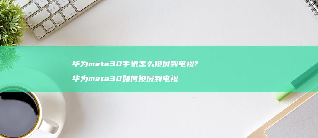 华为mate30手机怎么投屏到电视? 华为mate30如何投屏到电视