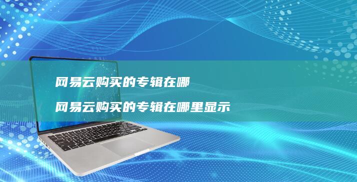 网易云购买的专辑在哪 网易云购买的专辑在哪里显示