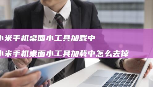 小米手机桌面小工具加载中 小米手机桌面小工具加载中怎么去掉