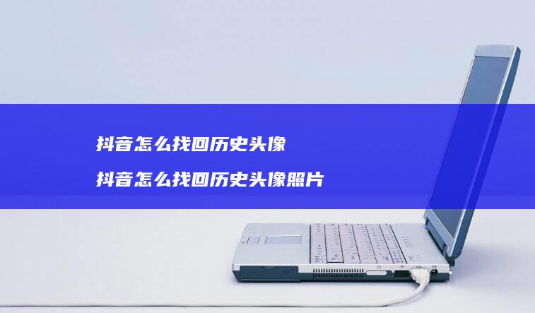 抖音怎么找回历史头像 抖音怎么找回历史头像照片