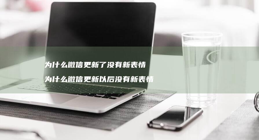 为什么微信更新了没有新表情 为什么微信更新以后没有新表情