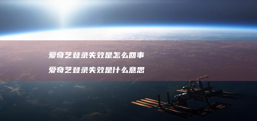 爱奇艺登录失效是怎么回事 爱奇艺登录失效是什么意思