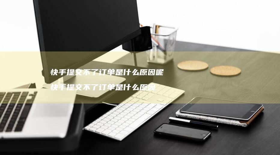 快手提交不了订单是什么原因呢 快手提交不了订单是什么原因