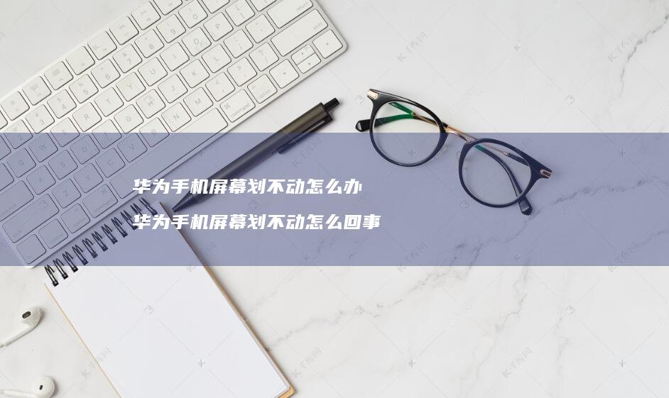 华为手机屏幕划不动怎么办 华为手机屏幕划不动怎么回事