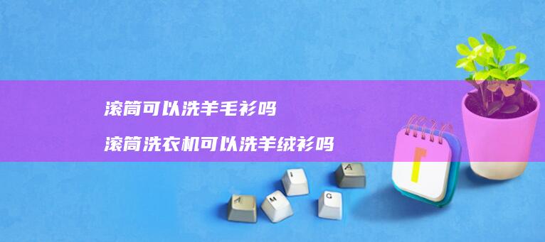 滚筒可以洗羊毛衫吗 滚筒洗衣机可以洗羊绒衫吗