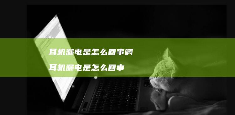 耳机漏电是怎么回事啊 耳机漏电是怎么回事