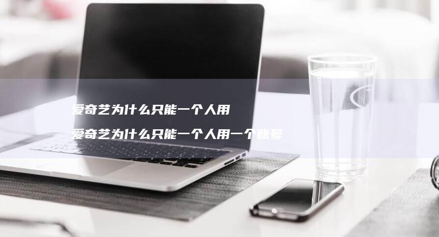 爱奇艺为什么只能一个人用 爱奇艺为什么只能一个人用一个账号