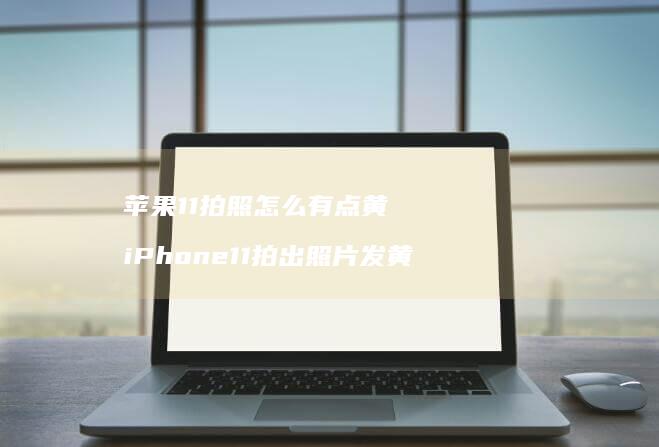 苹果11拍照怎么有点黄 iPhone11拍出照片发黄