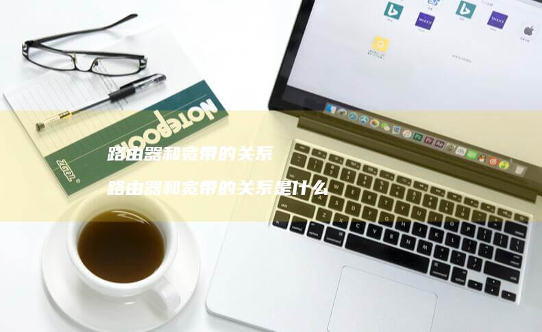 路由器和宽带的关系 路由器和宽带的关系是什么