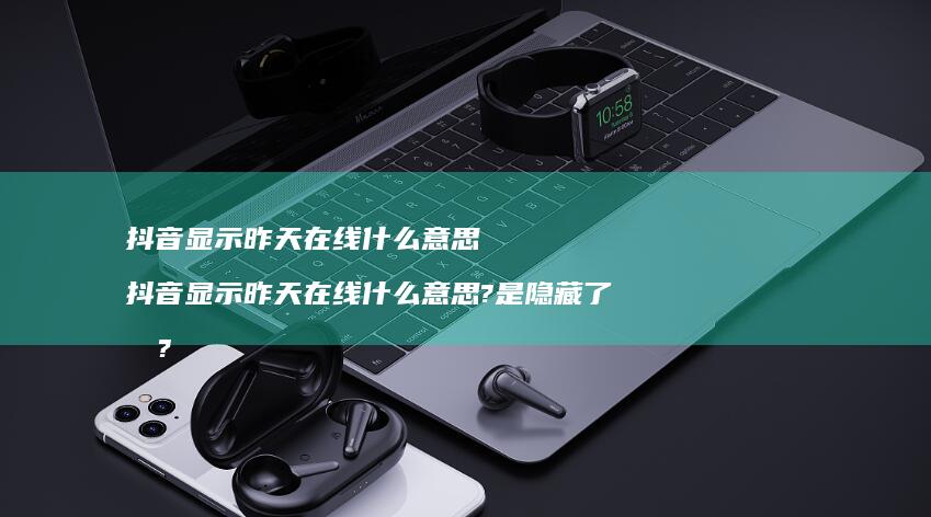 抖音显示昨天在线什么意思 抖音显示昨天在线什么意思?是隐藏了吗?