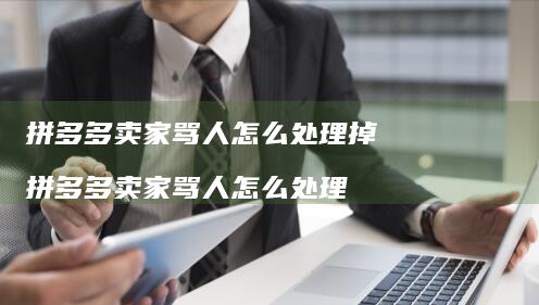 拼多多卖家骂人怎么处理掉 拼多多卖家骂人怎么处理