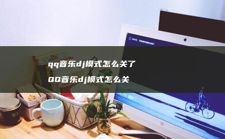 qq音乐dj模式怎么关了 QQ音乐dj模式怎么关