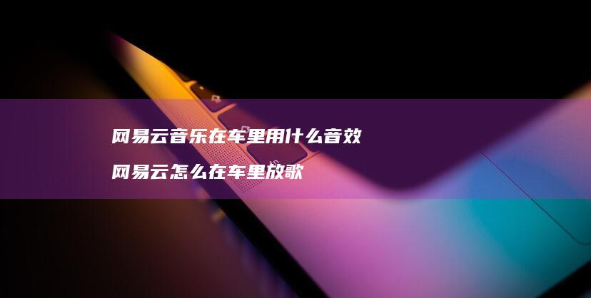 网易云音乐在车里用什么音效 网易云怎么在车里放歌