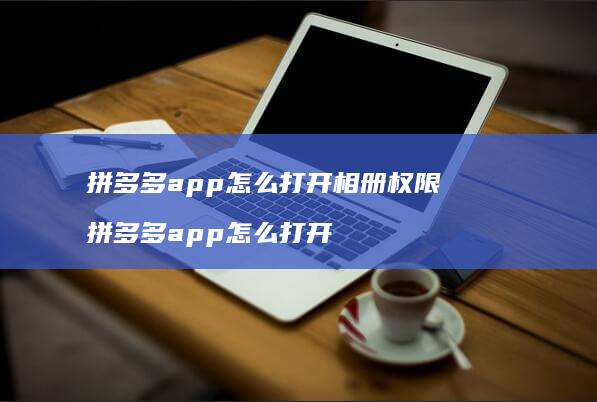 拼多多app怎么打开相册权限 拼多多app怎么打开