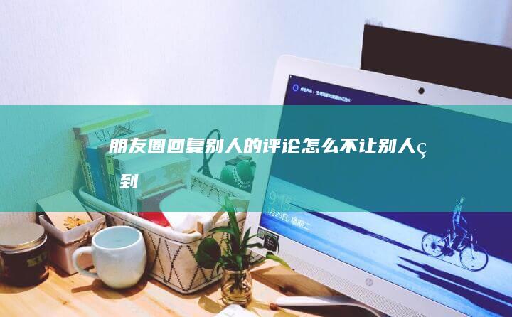 朋友圈回复别人的评论怎么不让别人看到