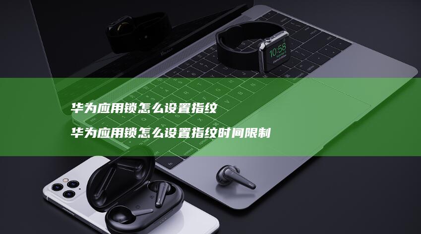 华为应用锁怎么设置指纹 华为应用锁怎么设置指纹时间限制