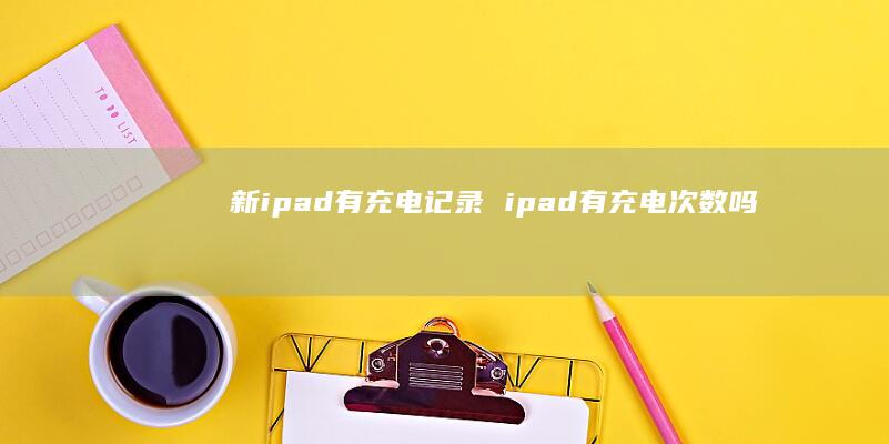 新ipad有充电记录 ipad有充电次数吗