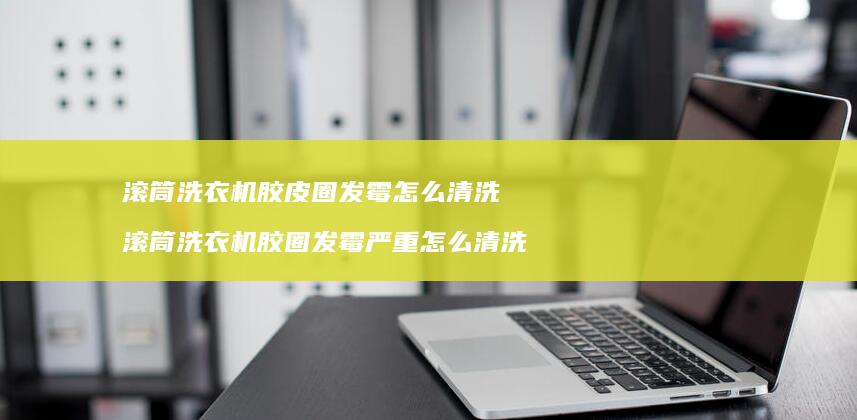 滚筒洗衣机胶皮圈发霉怎么清洗 滚筒洗衣机胶圈发霉严重怎么清洗