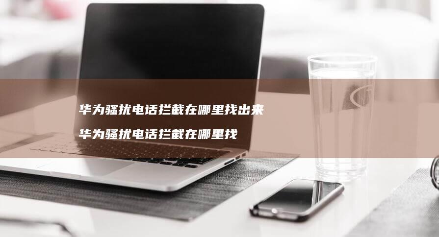华为骚扰电话拦截在哪里找出来 华为骚扰电话拦截在哪里找