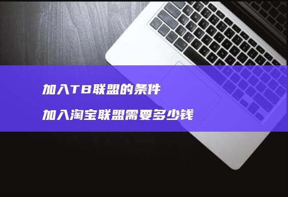 加入TB联盟的条件 加入淘宝联盟需要多少钱