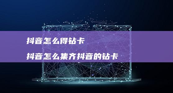 抖音怎么得钻卡 抖音怎么集齐抖音的钻卡