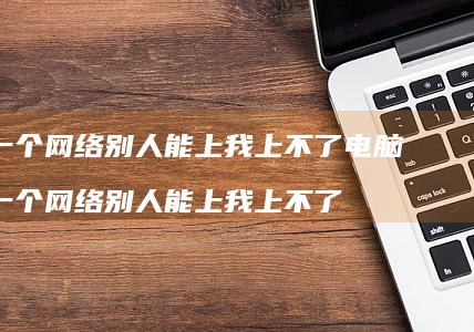 同一个网络别人能上我上不了电脑 同一个网络别人能上我上不了