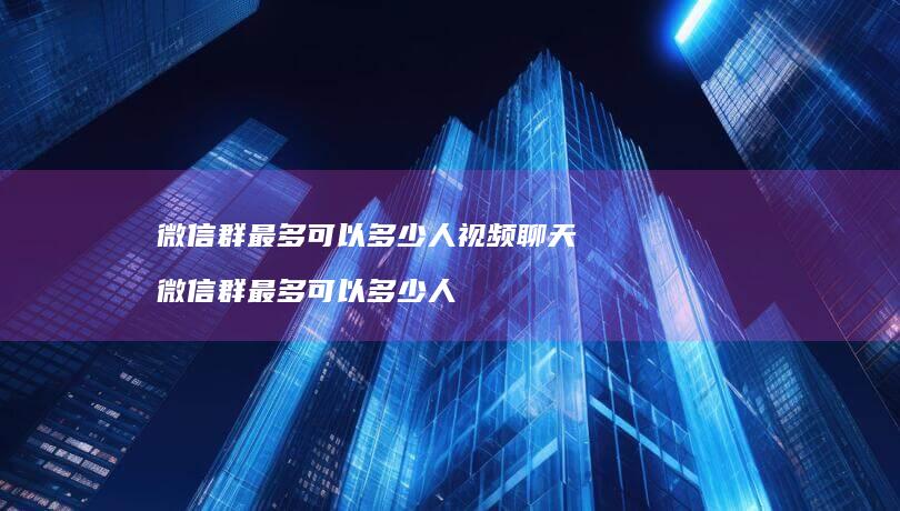 微信群最多可以多少人视频聊天 微信群最多可以多少人