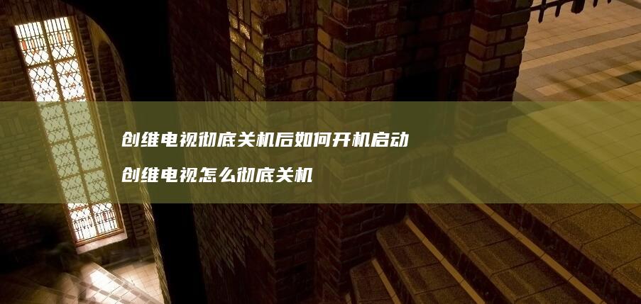 创维电视彻底关机后如何开机启动 创维电视怎么彻底关机