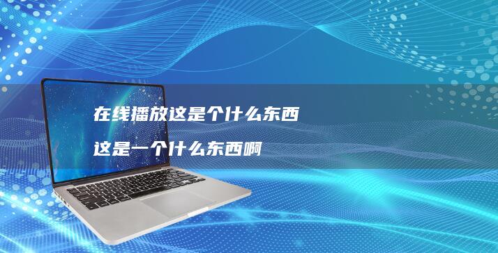 在线播放这是个什么东西 这是一个什么东西啊