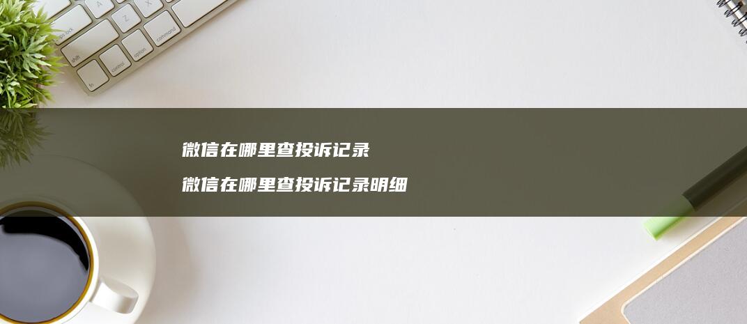 微信在哪里查投诉记录微信在哪里查投诉记录明细