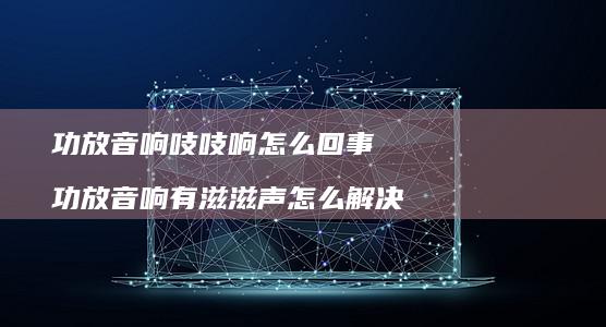 功放音响吱吱响怎么回事 功放音响有滋滋声怎么解决
